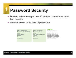 1 Password Security
    ï Strive to select a unique user ID that you can use for more
       than one site
    ï Maintain two or three tiers of passwords




Chapter 1: Computers and Digital Basics                              56
 