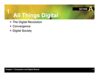 1
                                          SECTION
                                                    A
         All Things Digital
    ï The Digital Revolution
    ï Convergence
    ï Digital Society




Chapter 1: Computers and Digital Basics             6
 