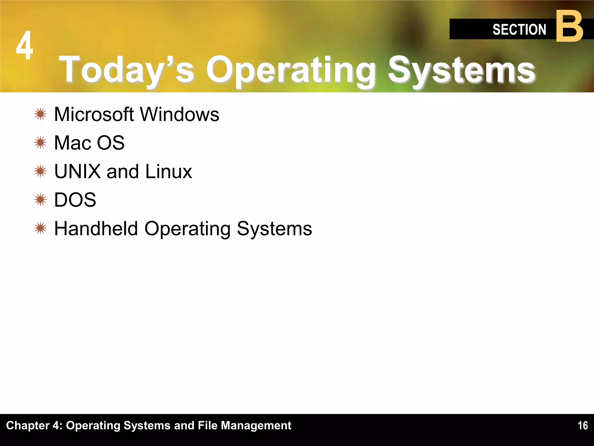 4
                                                   SECTION   B
        Today’s Operating Systems
     Microsoft Windows
     Mac OS
     UNIX and Linux
     DOS
     Handheld Operating Systems




Chapter 4: Operating Systems and File Management             16
 
