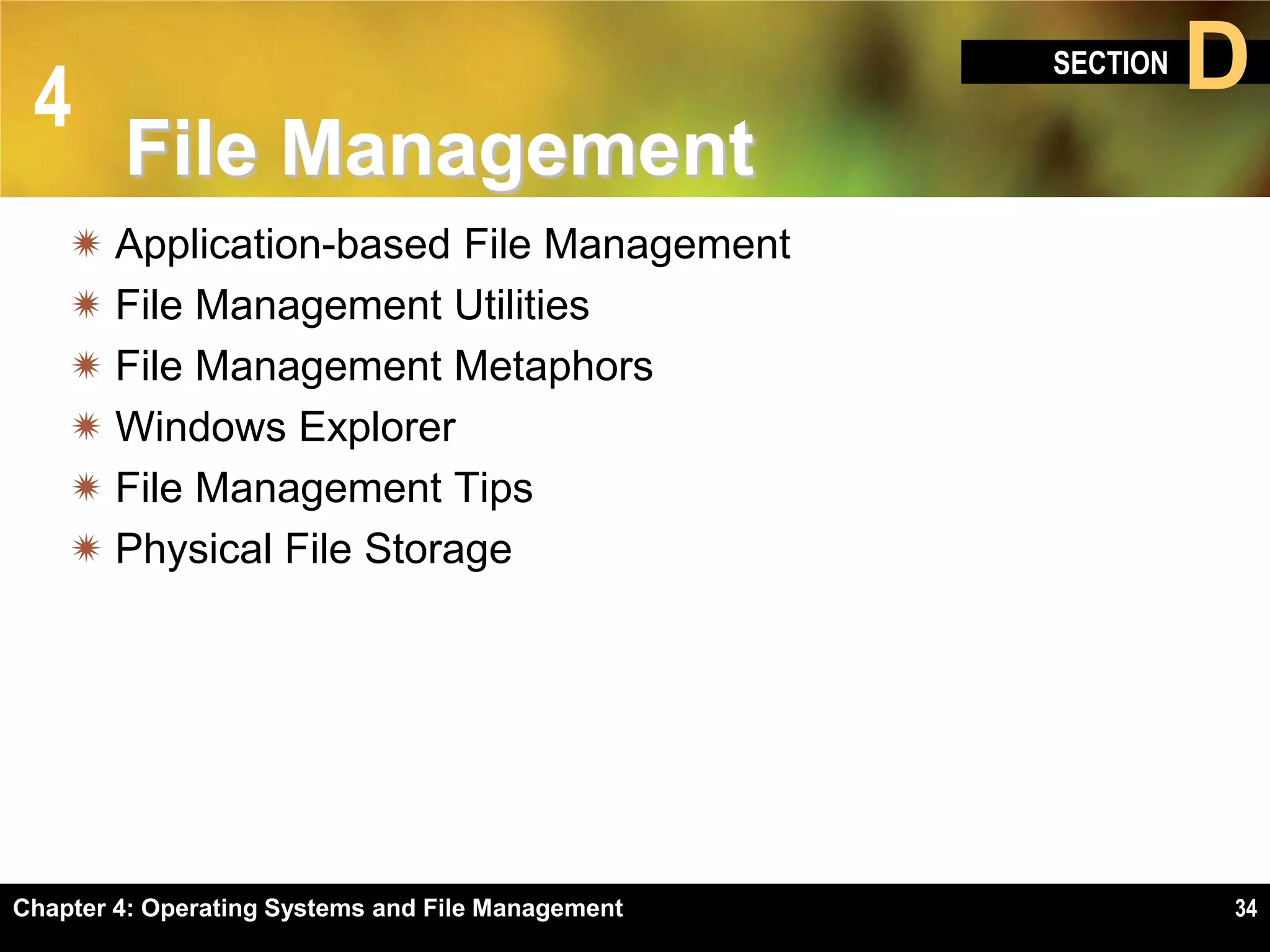 4
                                                   SECTION   D
        File Management
     Application-based File Management
     File Management Utilities
     File Management Metaphors
     Windows Explorer
     File Management Tips
     Physical File Storage




Chapter 4: Operating Systems and File Management             34
 