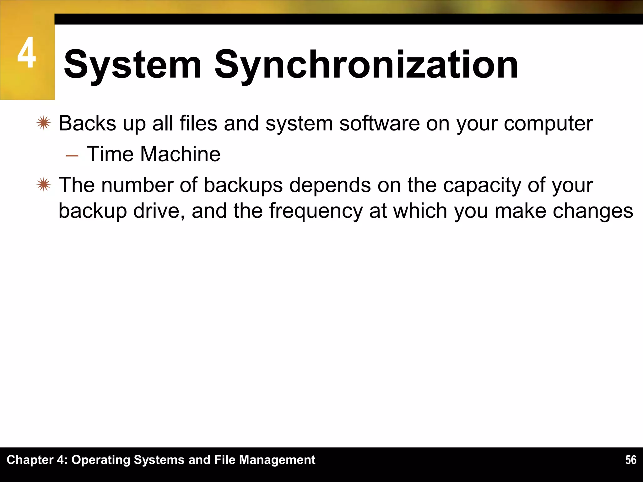 4 System Synchronization
     Backs up all files and system software on your computer
       – Time Machine
     The number of backups depends on the capacity of your
      backup drive, and the frequency at which you make changes




Chapter 4: Operating Systems and File Management              56
 