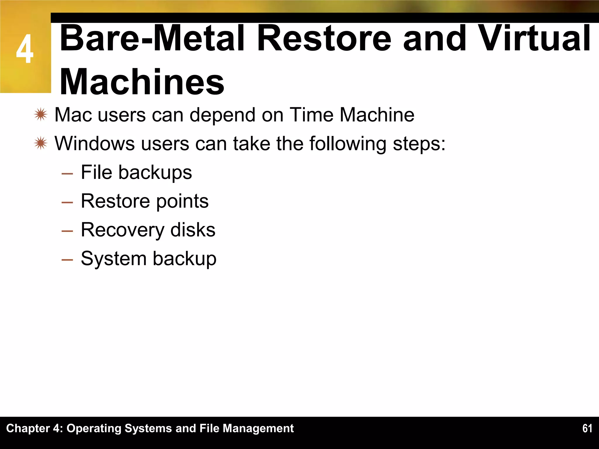 4 Bare-Metal Restore and Virtual
        Machines
     Mac users can depend on Time Machine
     Windows users can take the following steps:
      – File backups
      – Restore points
      – Recovery disks
      – System backup




Chapter 4: Operating Systems and File Management    61
 