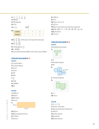 57
MATemática6–LivrodeFichas–TEXTO
3. 1, ᎏ
2
1
ᎏ , ᎏ
4
1
ᎏ , ᎏ
8
1
ᎏ , ᎏ
1
1
6
ᎏ , ᎏ
3
1
2
ᎏ
4. 90 peças.
5. 200 raparigas.
6. 9,75€
7.1 k = 22 7.2 ᎏ
1
7
0
ᎏ
8.1
8.2 ᎏ
4
3
ᎏ = ᎏ
8
6
ᎏ = ᎏ
0
0
,
,
4
3
ᎏ . Verifico que os três quocientes são iguais.
8.3 ᎏ
3
4
ᎏ = ᎏ
6
8
ᎏ = ᎏ
0
0
,
,
3
4
ᎏ
9. A embalagem de ᎏ
2
1
ᎏ l.
10. 1 : 200 000
11. O terreno B tem de área 1600 m2
(40 × 40) e custou 64 000 €.
FICHA DE AVALIAÇÃO N.O
4
Parte A
1. É a quarta figura.
2. É a terceira figura.
3. 35 mm
4. 2,6 cm
5. 120°
6. 0,8π
7. 1ᎏ
2
1
ᎏ
8. 37,68
9. 1,009 056
10. 35
Parte B
1. 19,635 cm2
2.1 28,21 m
2.2 34,1155 m2
3. 19,2 cm2
4.
5.1 62,8 cm
5.2 Aproximadamente 10 cm.
6. 75,1765 m2
7. 29,12 cm2
8. 2,2016 cm
9. 78 cm
10. 39 cm e 39 = 3 × 13 .
11. 12,07 cm
12.1 São raios da mesma circunferência, logo iguais.
12.2 EOˆA = BOˆC = 72° e OE
—
= OA
—
= OB
—
= OC
—
= raio ; LAL
12.3 3,314 39 cm2
13. 127,17 ml
FICHA DE AVALIAÇÃO N.O
5
Parte A
1. Perpendiculares às bases.
2.
3. 10
4. Pirâmide triangular.
5. 90°
6.
7. Pirâmide octogonal.
8.
9. x + 1
10. 176 cm
Parte B
1. 2n ; n + 2 ; 3n
2. 33 faces e 93 arestas.
3. Não, porque 46 não é múltiplo de 3.
4. 1350 cm2
5.1 12 faces laterais.
5.2 24 vértices.
5.3 18 faces laterais.
Azeite (l) 3 6 0,3
Preço (€) 4 8 0,4
3,5 cm
12 cm
Mat6 - Livro de fichas
EE.2011.0004.26.01
dt12s_mc_053
1.a prova
16 abr 2014
Paulo Amorim
Mat6 - Livro de fichas
EE.2011.0004.26.01
dt12s_mc_054
2.a prova
15 jul 2014
Paulo Amorim
4 cm
d = 2 cm
Mat6 - Livro de fichas
EE.2011.0004.26.01
dt12s_mc_055
2.a prova
15 jul 2014
Paulo Amorim
 