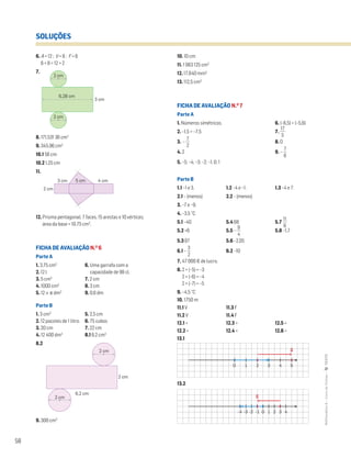 58
MATemática6–LivrodeFichas–TEXTO
SOLUÇÕES
6. A = 12 ; V = 8 ; F = 6
6 + 8 = 12 + 2
7.
8. 171,531 36 cm2
9. 345,96 cm2
10.1 56 cm
10.2 1,25 cm
11.
12. Prisma pentagonal; 7 faces, 15 arestas e 10 vértices;
área da base = 10,75 cm2
.
FICHA DE AVALIAÇÃO N.O
6
Parte A
1. 3,75 cm3
6. Uma garrafa com a
2. 12 l capacidade de 98 cl.
3. 5 cm3
7. 2 cm
4. 1000 cm3
8. 3 cm
5. 12 × π dm3
9. 0,6 dm
Parte B
1. 3 cm3
5. 2,5 cm
2. 12 pacotes de 1 litro. 6. 75 cubos
3. 20 cm 7. 22 cm
4. 12 400 dm3
8.1 6,2 cm3
8.2
9. 300 cm3
10. 10 cm
11. 1 063 125 cm3
12. 17,640 mm3
13. 112,5 cm3
FICHA DE AVALIAÇÃO N.O
7
Parte A
1. Números simétricos. 6. |–6,5| < |–5,6|
2. –1,5 > –7,5 7. ᎏ
1
5
7
ᎏ
3. – ᎏ
7
2
ᎏ 8. 0
4. 2 9. – ᎏ
6
7
ᎏ
5. –5; –4; –3; –2; –1; 0; 1
Parte B
1.1 –1 e 3. 1.2 –4 e –1. 1.3 –4 e 7.
2.1 – (menos) 2.2 – (menos)
3. –7 e –9.
4. –3,5 °C
5.1 –40 5.4 68 5.7 ᎏ
1
6
1
ᎏ
5.2 +6 5.5 – ᎏ
4
9
ᎏ 5.8 –1,7
5.3 87 5.6 –2,05
6.1 – ᎏ
3
2
ᎏ 6.2 –10
7. 47 000 € de lucro.
8. 2 + (–5) = –3
2 + (–6) = –4
2 + (–7) = –5
9. –4,5 °C
10. 1750 m
11.1 V 11.3 F
11.2 V 11.4 F
12.1 < 12.3 > 12.5 <
12.2 > 12.4 < 12.6 <
13.1
13.2
6,28 cm
3 cm
2 cm
2 cm
Mat6 - Livro de fichas
EE.2011.0004.26.01
dt12s_mc_056
2.a prova
15 jul 2014
Paulo Amorim
Mat6 - Livro de fichas
EE.2011.0004.26.01
dt12s_mc_057
2.a prova
15 jul 2014
Paulo Amorim
4 cm5 cm3 cm
2 cm
6,2 cm
2 cm
2 cm
2 cm
42 310 5
2 31 4-1-3 -2-4 0
S
S
42 310 5
2 31 4-1-3 -2-4 0
S
S
 