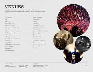 Stacy Horne
Producer
stacy@noisepop.com
M 917 297 0966
T 415 375 3373
Noise Pop
February 25–March 2, 2014
San Francisco, CA
4
Noise Pop attracts upwards of 20,000 fans to San Francisco’s most re-
nowned venues for intimate live performances, film screenings and special
events.
VENUES
1772 Market
ATA
Bender’s
Bimbo’s 365 Club
Bottom Of The Hill
Brick & Mortar Music Hall
Cafe Du Nord
California Academy of Sciences
The Chapel
deYoung Museum
Edinburgh Castle
Eleanor Harwood Gallery
The Fillmore
Fox Theater
Great American Music Hall
Herbst Theater
Hotel Biron
The Independent
Make Out Room
Mezzanine
Mighty
Mini Bar
Palace Of Fine Arts
Park Life Gallery
Public Works
Queens Nail Annex Gallery
Regency Ballroom
Rickshaw Stop
Roxie Theater
San Francisco
Museum of Modern Art
Slim’s
Swedish American Hall
The Verdi Club
Viz Cinema
 