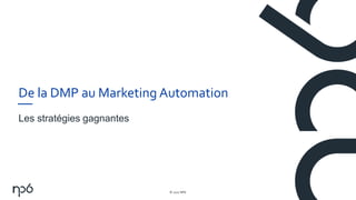 © 2017 NP6
1
De la DMP au Marketing Automation
Les stratégies gagnantes
 