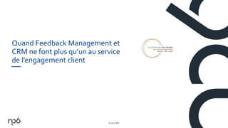 © 2017 NP6
1
Quand Feedback Management et
CRM ne font plus qu’un au service
de l’engagement client
 