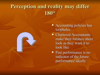 Perception and reality may differ 180* Accounting policies has loopholes Chartered Accountants make their balance sheet look as they want it to look like  Past performance is no indicator of the future performance ideally  