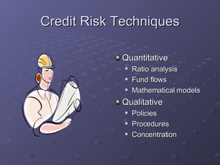 Credit Risk Techniques Quantitative Ratio analysis Fund flows Mathematical models Qualitative Policies Procedures Concentration  
