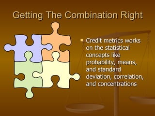 Getting The Combination Right Credit metrics works on the statistical concepts like probability, means, and standard deviation, correlation, and concentrations  