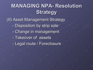 MANAGING NPA- Resolution Strategy (II) Asset Management Strategy - Disposition by strip sale - Change in management -  Takeover of  assets - Legal route / Foreclosure 