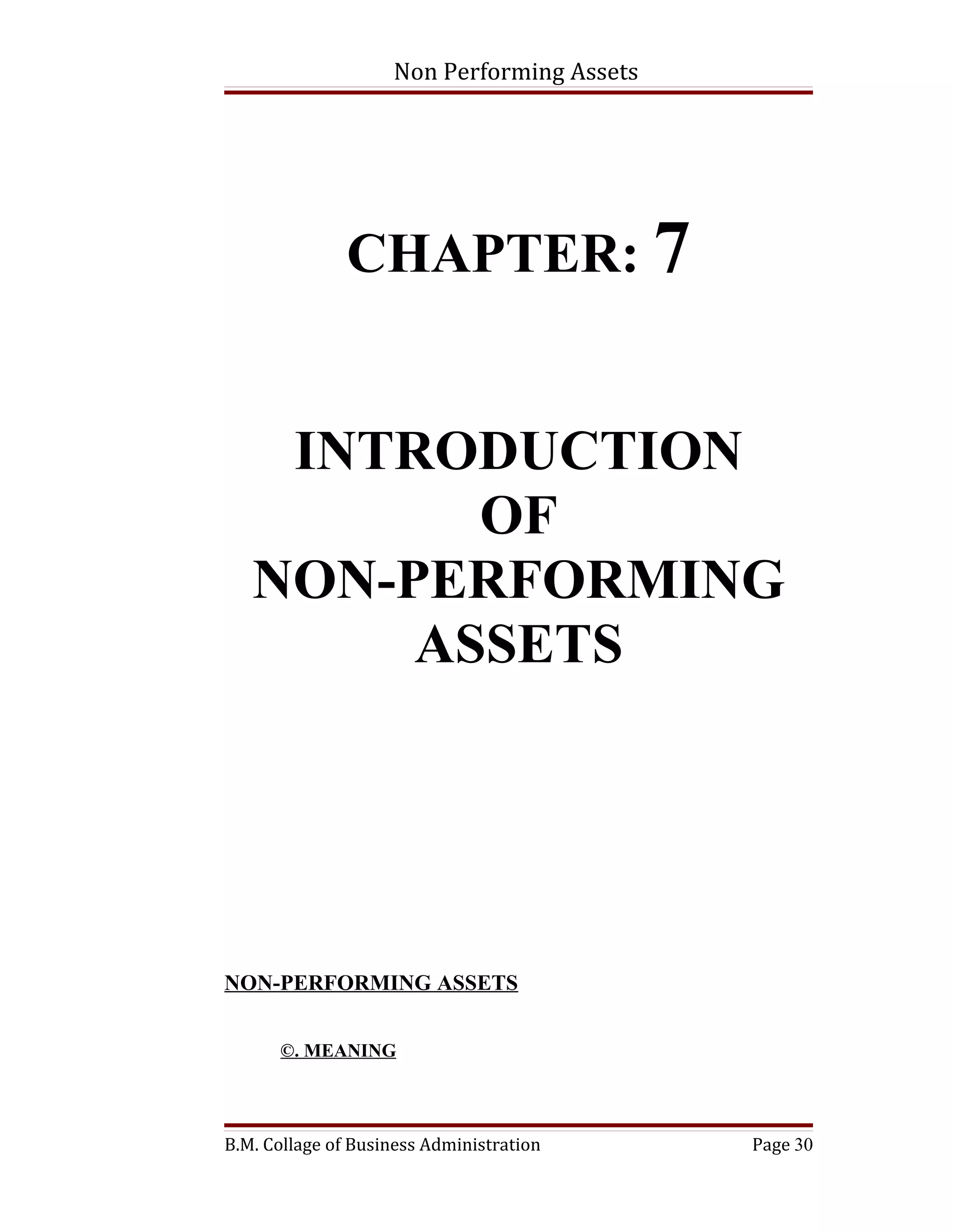 Non Performing Assets




               CHAPTER: 7


    INTRODUCTION
          OF
   NON-PERFORMING
        ASSETS




NON-PERFORMING ASSETS


      ©. MEANING




B.M. Collage of Business Administration     Page 30
 