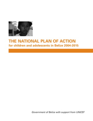 THE NATIONAL PLAN OF ACTION
for children and adolescents in Belize 2004-2015




               Government of Belize with support from UNICEF
 