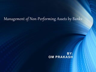 Management of Non-Performing Assets by Banks
BY:
OM PRAKASH
 