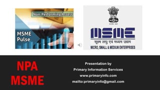 NPA
MSME
Presentation by
Primary Information Services
www.primaryinfo.com
mailto:primaryinfo@gmail.com
 