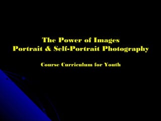 The Power of Images
Portrait & Self-Portrait Photography
Course Curriculum for Youth
 