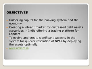This Act empowers the Bank:To issue demand notice to the defaulting borrower and guarantor, calling upon them to discharge their dues in full within 60 days from the date of the notice.  To give notice to any person who has acquired any of the secured assets from the borrower to surrender the same to the Bank.  To ask any debtor of the borrower to pay any sum due or becoming due to the borrower.  Any Security Interest created over Agricultural Land cannot be proceeded with.