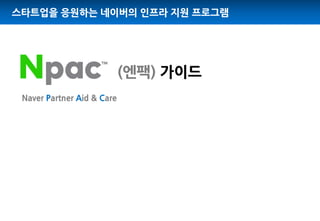 스타트업을 응원하는 네이버의 인프라 지원 프로그램
(엔팩) 가이드
Naver Partner Aid & Care
 