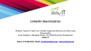 LinkedIn Maximization 
Effective Tactics to Take Your LinkedIn Usage and Results to the Next Level 
Presented By: 
Justin Angelson, Managing Partner, VP Global Business Development 
sticky IT 
Direct: 614.806.0222 | Email: justin@stickyit.com | www.stickyit.com 
 