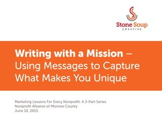 Writing with a Mission –
Using Messages to Capture
What Makes You Unique
Marketing Lessons For Every Nonprofit: A 2-Part Series
Nonprofit Alliance of Monroe County
June 10, 2015	
 
