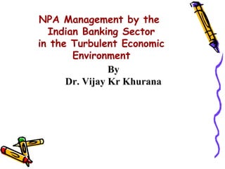NPA Management by the
Indian Banking Sector
in the Turbulent Economic
Environment
By
Dr. Vijay Kr Khurana
 