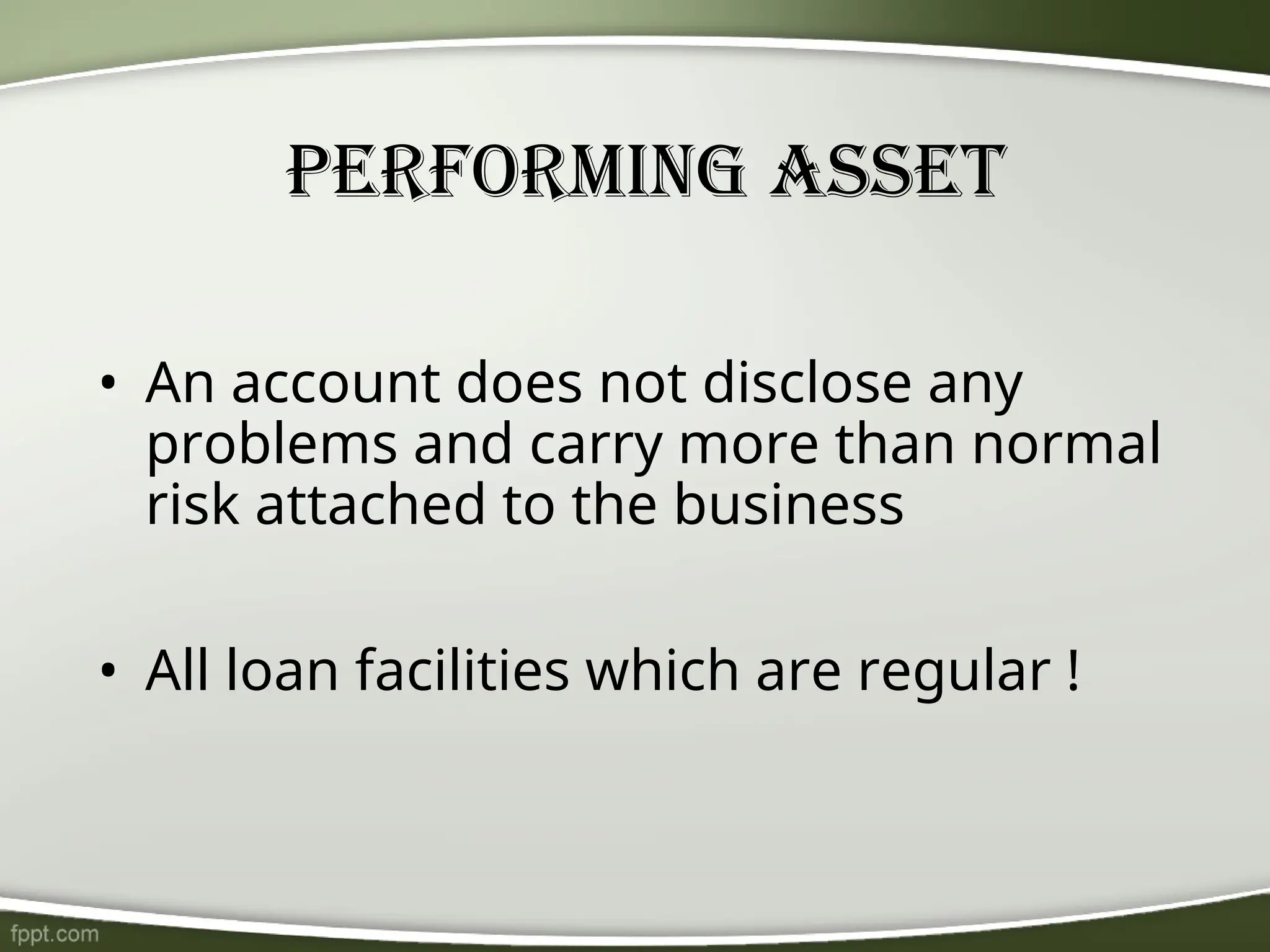 Performing Asset
• An account does not disclose any
problems and carry more than normal
risk attached to the business
• All loan facilities which are regular !
 