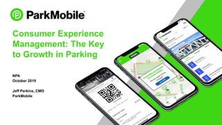 Consumer Experience
Management: The Key
to Growth in Parking
NPA
October 2019
Jeff Perkins, CMO
ParkMobile
 