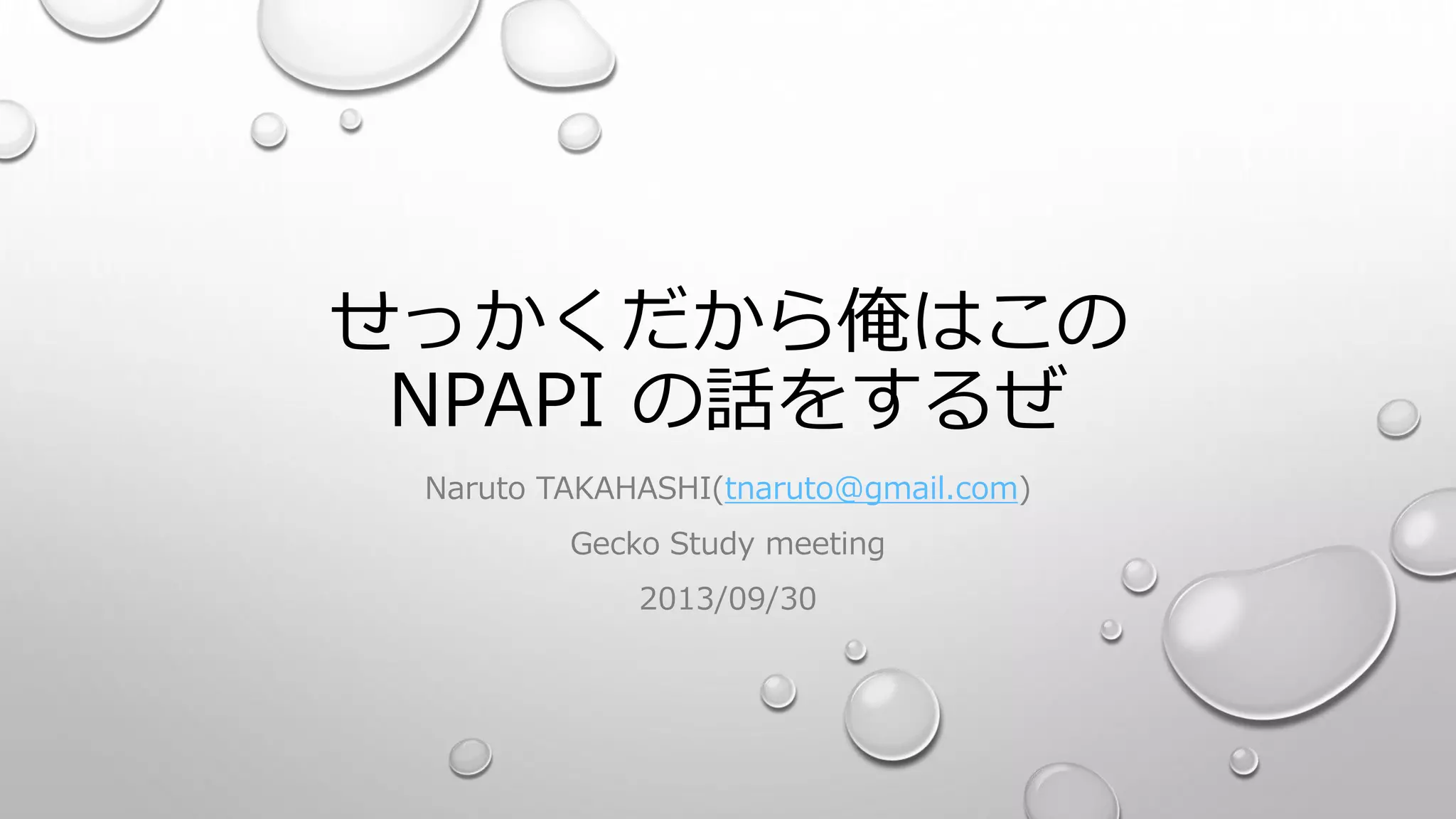 せっかくだから俺はこの
NPAPI の話をするぜ
Naruto TAKAHASHI(tnaruto@gmail.com)
Gecko Study meeting
2013/09/30
 