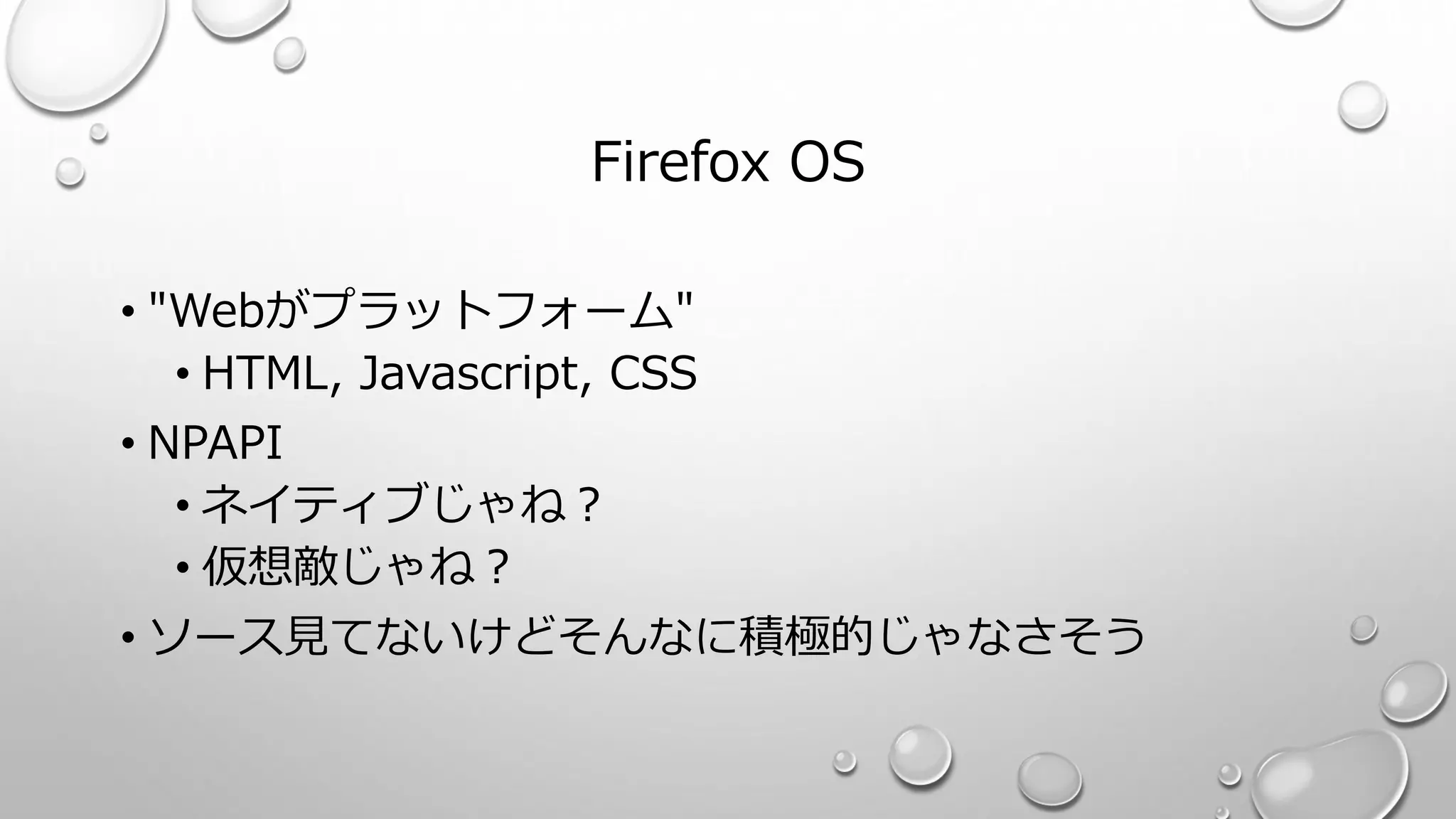 Firefox OS
• "Webがプラットフォーム"
• HTML, Javascript, CSS
• NPAPI
• ネイティブじゃね？
• 仮想敵じゃね？
• ソース見てないけどそんなに積極的じゃなさそう
 