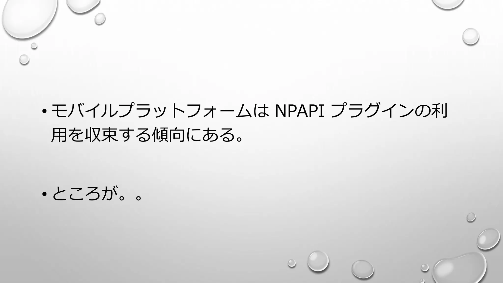 • モバイルプラットフォームは NPAPI プラグインの利
用を収束する傾向にある。
• ところが。。
 
