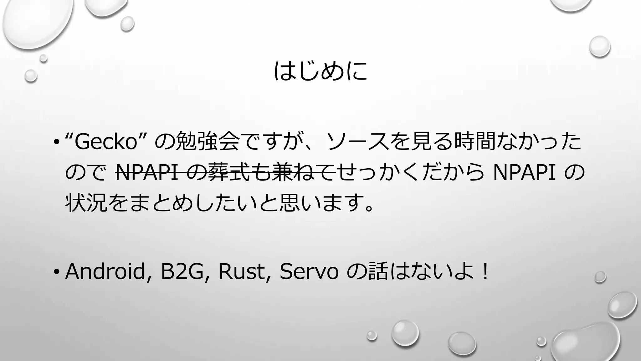 はじめに
• “Gecko” の勉強会ですが、ソースを見る時間なかった
ので NPAPI の葬式も兼ねてせっかくだから NPAPI の
状況をまとめしたいと思います。
• Android, B2G, Rust, Servo の話はないよ！
 
