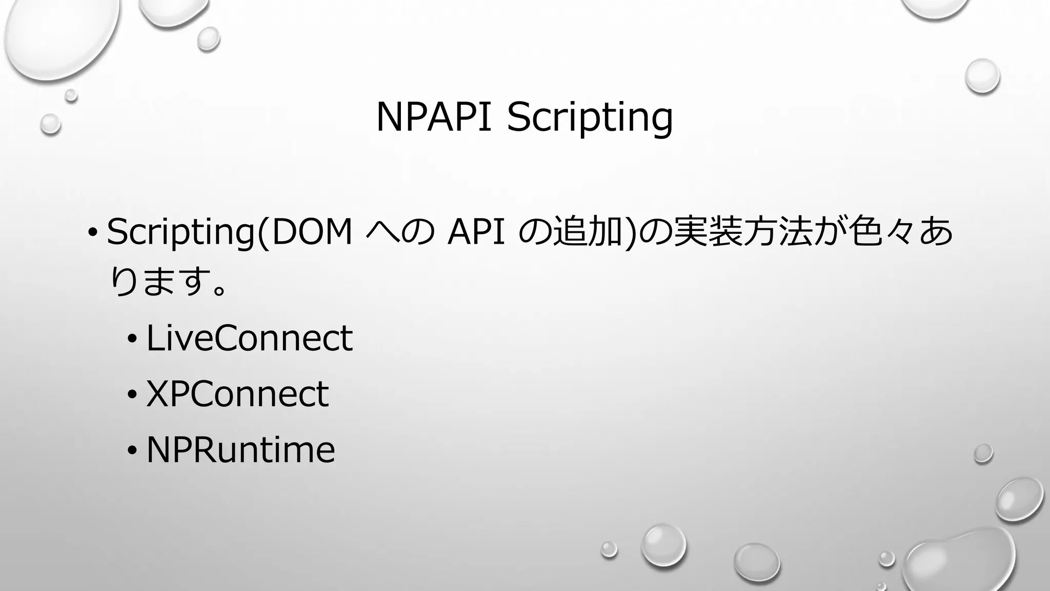 NPAPI Scripting
• Scripting(DOM への API の追加)の実装方法が色々あ
ります。
• LiveConnect
• XPConnect
• NPRuntime
 