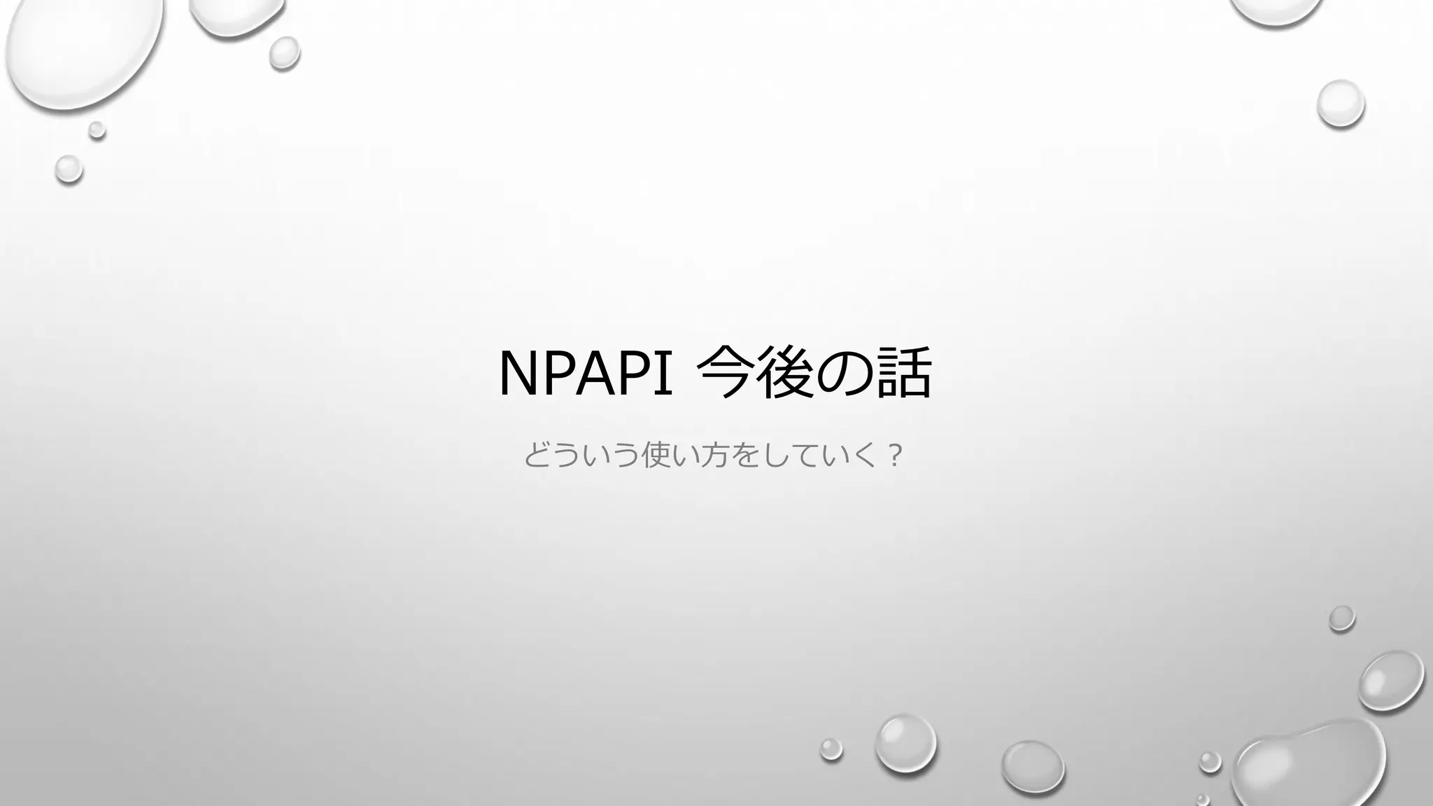 NPAPI 今後の話
どういう使い方をしていく？
 