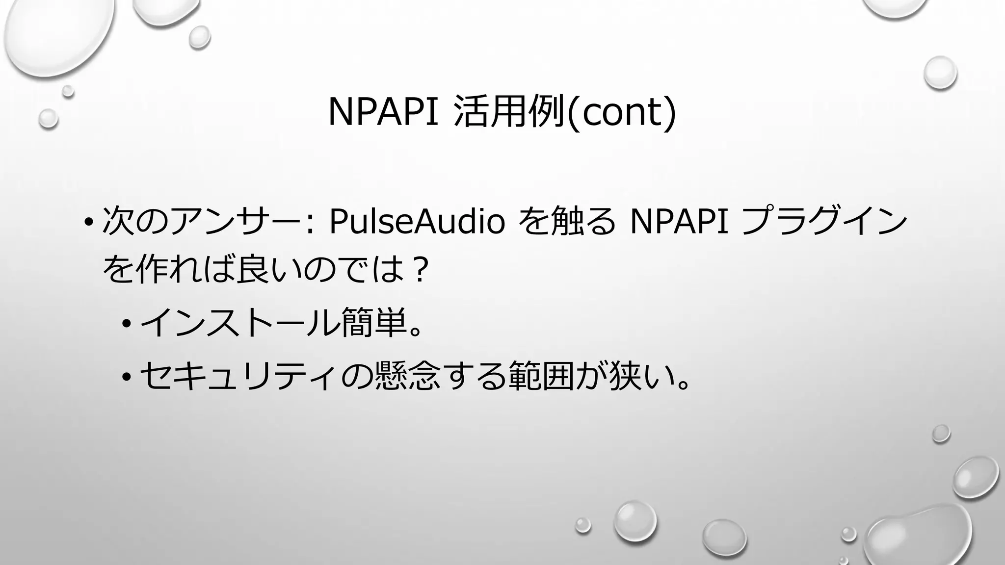 NPAPI 活用例(cont)
• 次のアンサー: PulseAudio を触る NPAPI プラグイン
を作れば良いのでは？
• インストール簡単。
• セキュリティの懸念する範囲が狭い。
 