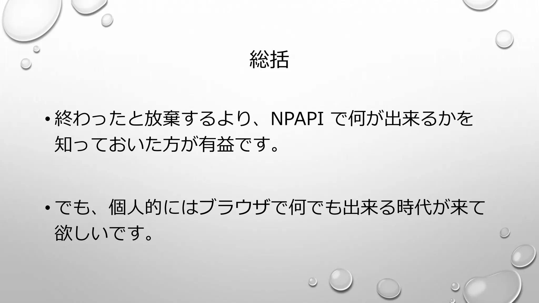 総括
• 終わったと放棄するより、NPAPI で何が出来るかを
知っておいた方が有益です。
• でも、個人的にはブラウザで何でも出来る時代が来て
欲しいです。
 