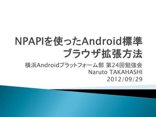 横浜Androidプラットフォーム部 第24回勉強会
               Naruto TAKAHASHI
                     2012/09/29
 