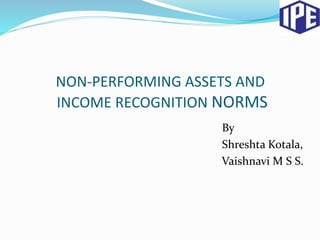 NON-PERFORMING ASSETS AND
INCOME RECOGNITION NORMS
By
Shreshta Kotala,
Vaishnavi M S S.
 