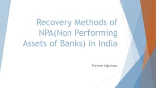 Recovery Methods of
NPA(Non Performing
Assets of Banks) in India
Praveen Sajjanapu
 