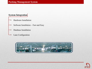 Parking Management System




System Integration

 •   Hardware Installation

 •   Software Installation – Fast and Easy

 •   Database Installation

 •   Lane Configuration
 