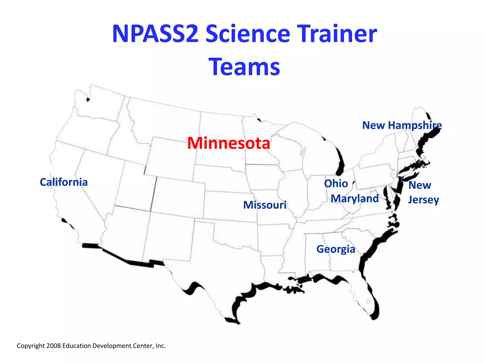 NPASS2 Science Trainer
Teams
New Hampshire
Ohio
Georgia
Missouri
Minnesota
Maryland
New
Jersey
California
Copyright 2008 Education Development Center, Inc.
 