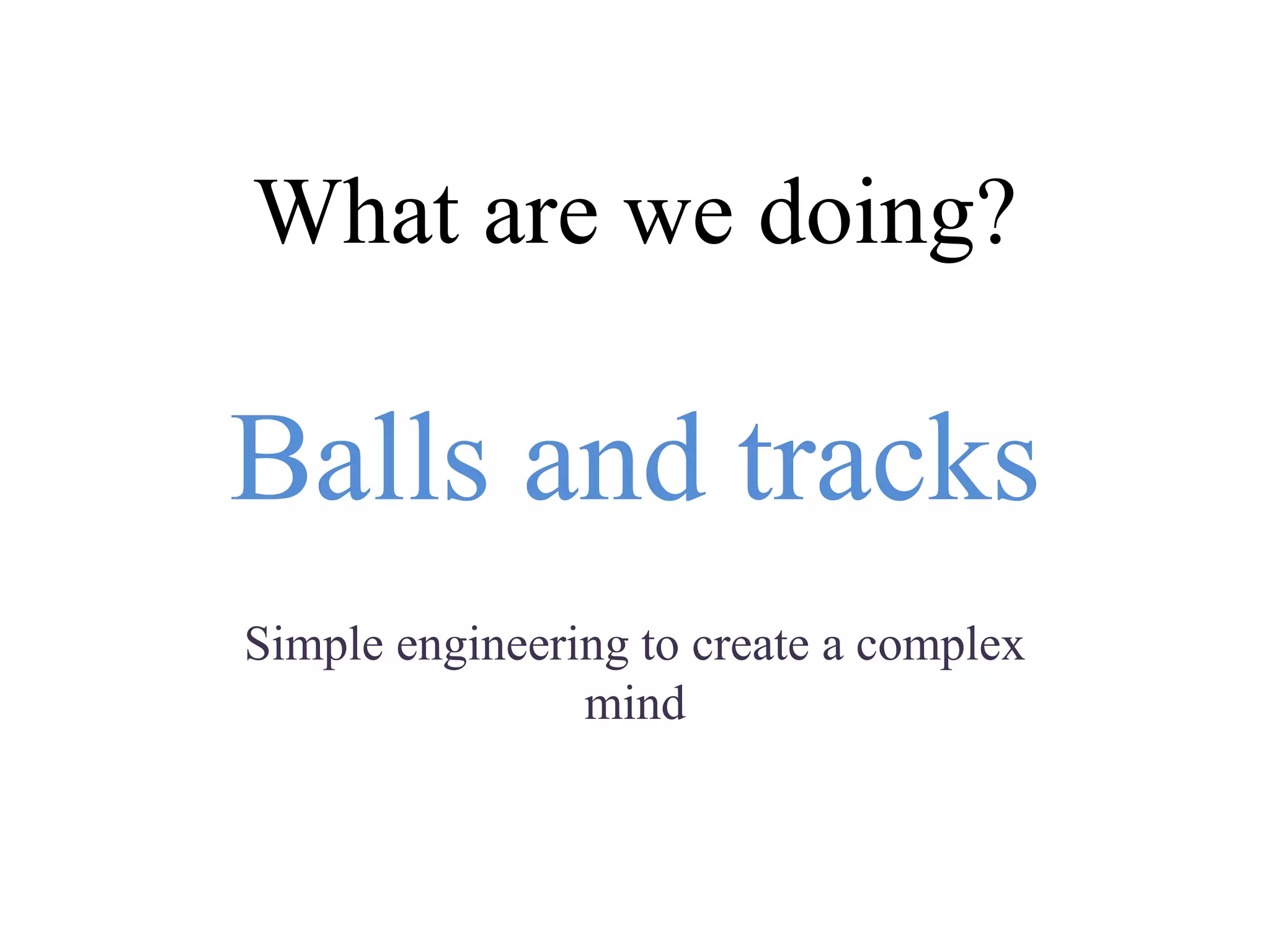 What are we doing?
Balls and tracks
Simple engineering to create a complex
mind
 