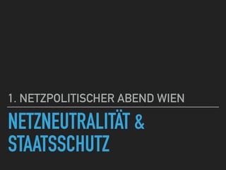 NETZNEUTRALITÄT &
STAATSSCHUTZ
1. NETZPOLITISCHER ABEND WIEN
 