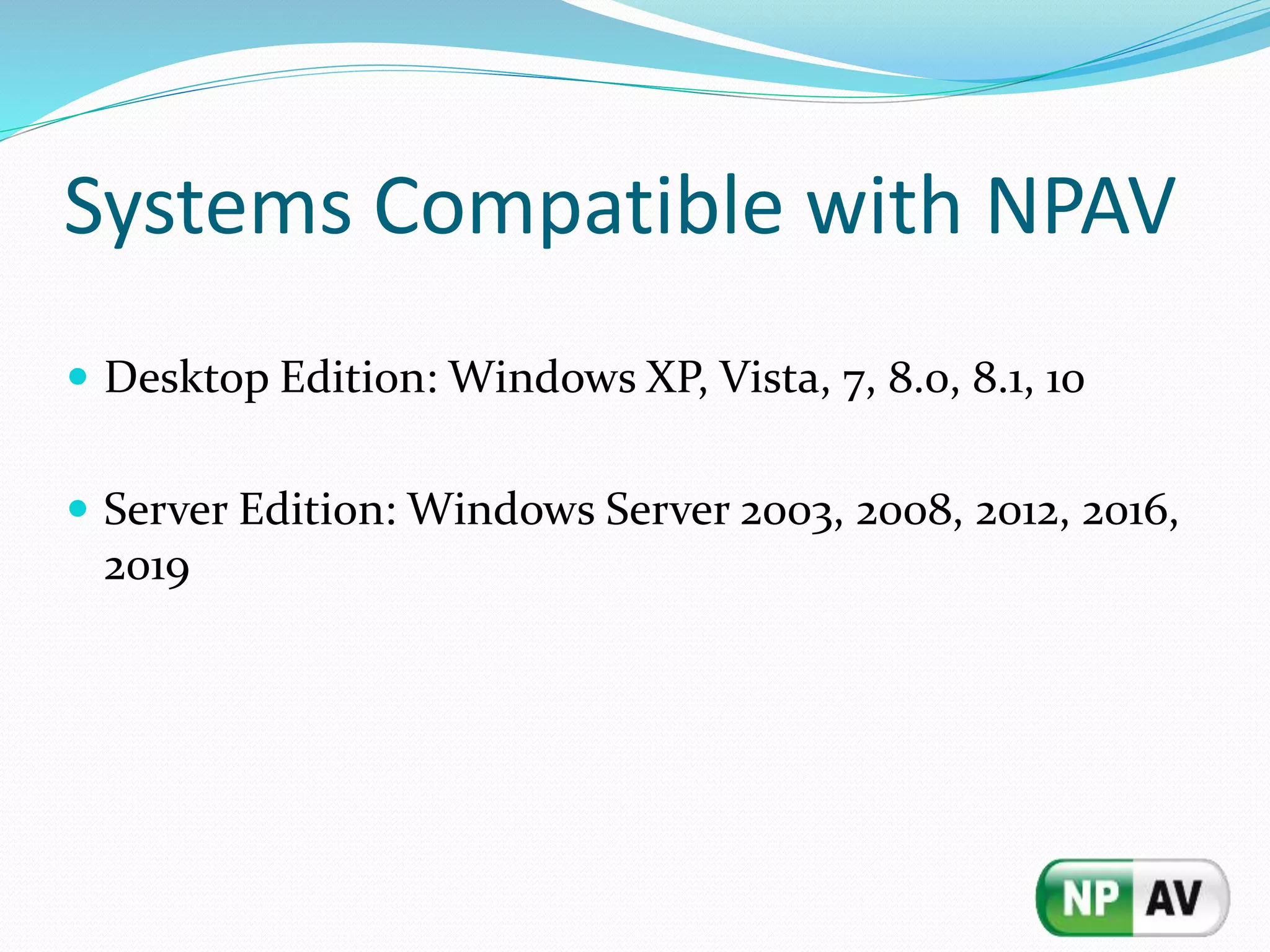 Systems Compatible with NPAV
 Desktop Edition: Windows XP, Vista, 7, 8.0, 8.1, 10
 Server Edition: Windows Server 2003, 2008, 2012, 2016,
2019
 