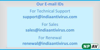 Our E-mail IDs
For Technical Support
support@indiaantivirus.com
For Sales
sales@indiaantivirus.com
For Renewal
renewal@indiaantivirus.com
 