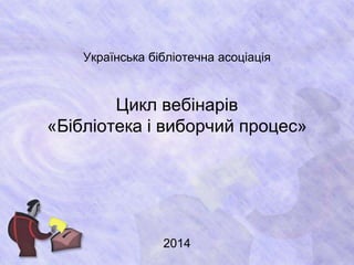 Українська бібліотечна асоціація
Цикл вебінарів
«Бібліотека і виборчий процес»
2014
 