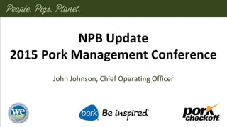 NPB Update
2015 Pork Management Conference
John Johnson, Chief Operating Officer
 