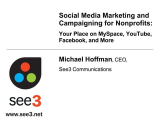 Social Media Marketing and Campaigning for Nonprofits:   Your Place on MySpace, YouTube, Facebook, and More Michael Hoffman ,   CEO, See3 Communications www.see3.net 