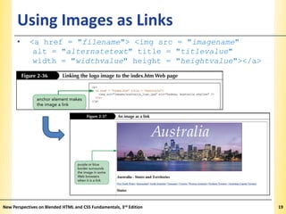 Using Images as Links
•

XP

<a href = "filename"> <img src = "imagename"
alt = "alternatetext" title = "titlevalue"
width = "widthvalue" height = "heightvalue"></a>

New Perspectives on Blended HTML and CSS Fundamentals, 3rd Edition

19

 