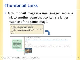 Thumbnail Links

XP

• A thumbnail image is a small image used as a
link to another page that contains a larger
instance of the same image.

New Perspectives on Blended HTML and CSS Fundamentals, 3rd Edition

20

 