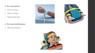 3. For extremities:
a. Posey straps
b. Velcro straps
c. Towel and tape
4. For head stabilization:
a. Head positioner
 